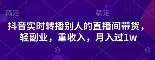 抖音实时转播别人的直播间带货，轻副业，重收入，月入过1w-宇创网