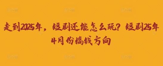 走到2025年,短剧还能怎么玩?短剧25年4月份搞钱方向-宇创网