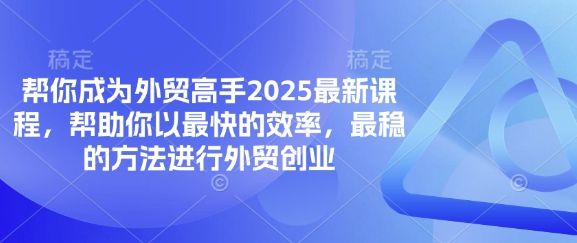 帮你成为外贸高手2025最新课程，帮助你以最快的效率，最稳的方法进行外贸创业-宇创网