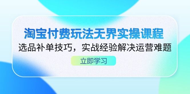 （14344期）淘宝付费玩法无界实操课程，选品补单技巧，实战经验解决运营难题-宇创网
