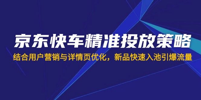 (14185期)京东快车精准投放策略,结合用户营销与详情页优化,新品快速入池引爆流量-宇创网