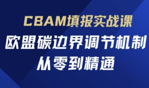 CBAM填报实战课，欧盟碳边界调节机制，从零到精通-宇创网