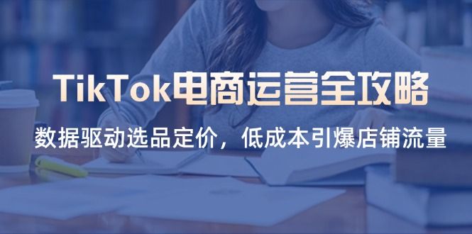 （14343期）TikTok电商运营全攻略，数据驱动选品定价，低成本引爆店铺流量-宇创网