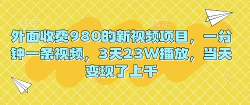 外面收费980的新视频项目，一分钟一条视频，3天23W播放，当天变现了上千-宇创网