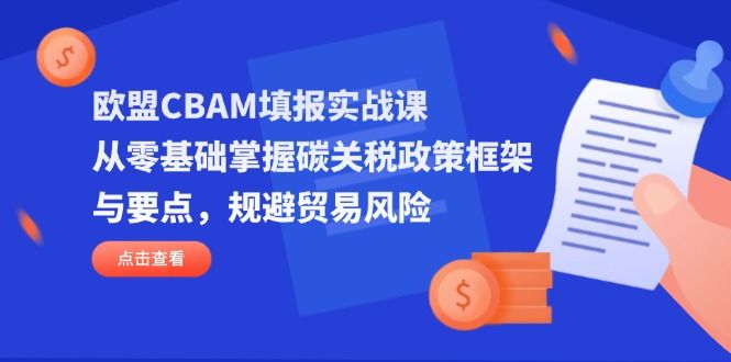 （14342期）欧盟CBAM填报实战课，从零基础掌握碳关税政策框架与要点，规避贸易风险-宇创网