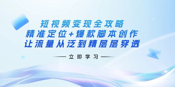（14159期）短视频变现全攻略：精准定位+爆款脚本创作，让流量从泛到精层层穿透-宇创网