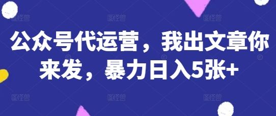 公众号代运营,我出文章你来发,暴力日入5张+【揭秘】-宇创网