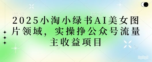 2025小绿书AI美女图片领域,实操挣公众号流量主收益项目-宇创网