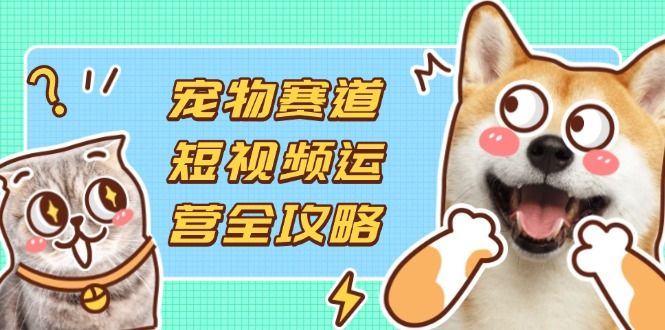 （14345期）宠物赛道短视频运营全攻略，选品拍摄剪辑实操，实现流量到收益转化-宇创网