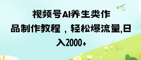 视频号ai养生类作品制作教程,轻松爆流量,日入数张-宇创网