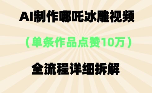AI哪吒冰雕视频，单条视频点赞10W+，全流程详细拆解-宇创网