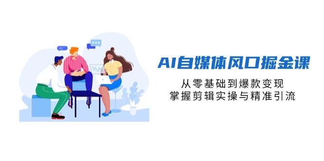 （14329期）AI自媒体风口掘金课，从零基础到爆款变现，掌握剪辑实操与精准引流-宇创网