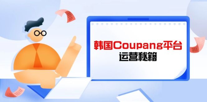 （14214期）韩国Coupang平台运营秘籍，酷胖卖家必修课，助力卖家提升平台竞争力-宇创网