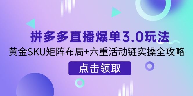 （14192期）拼多多直播爆单3.0玩法解析，黄金SKU矩阵布局+六重活动链实操全攻略-宇创网