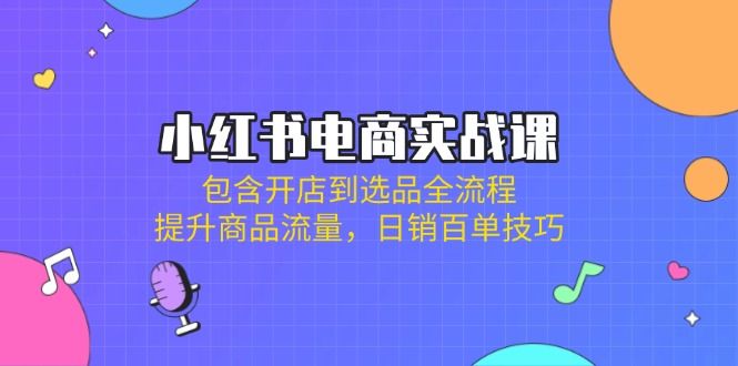 （14165期）小红书电商实战课：包含开店到选品全流程，提升商品流量，日销百单技巧-宇创网