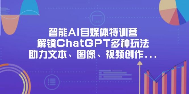（14245期）智能AI自媒体特训营，解锁ChatGPT多种玩法，助力文本、图像、视频创作...-宇创网
