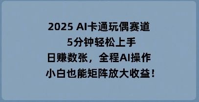 2025 AI卡通玩偶赛道，5分钟轻松上手，日入数张，全程AI操作，小白也能矩阵放大收益-宇创网