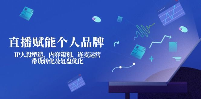 （14158期）直播赋能个人品牌：IP人设塑造、内容策划、连麦运营、带货转化及复盘优化-宇创网