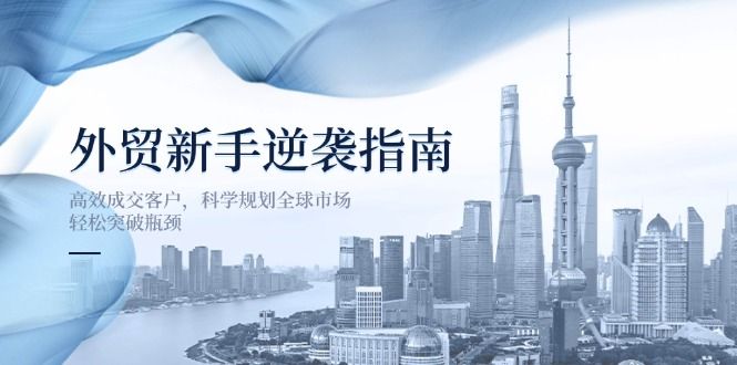 (14201期)外贸新手逆袭指南:高效成交客户,科学规划全球市场,轻松突破瓶颈-宇创网