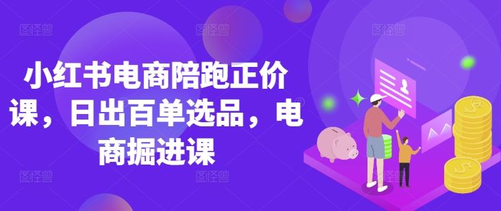 小红书电商陪跑正价课,小红书官方认证电商讲师教学,日出百单选品,电商掘进课-宇创网