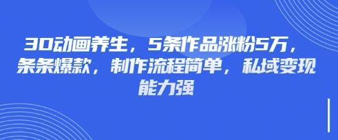 3D动画养生，5条作品涨粉5万，条条爆款，制作流程简单，私域变现能力强-宇创网