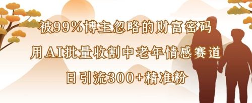 被99%博主忽略的财富密码：用AI批量收割中老年情感赛道，日引流300+精准粉-宇创网