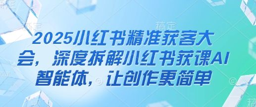 2025小红书精准获客大会，深度拆解小红书获课AI智能体，让创作更简单-宇创网