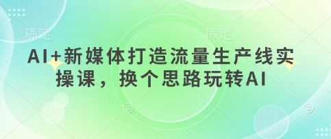 AI+新媒体打造流量生产线实操课，换个思路玩转AI-宇创网