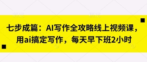 七步成篇：AI写作全攻略线上视频课，用ai搞定写作，每天早下班2小时-宇创网
