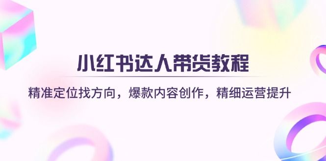 （14142期）小红书达人带货教程：精准定位找方向，爆款内容创作，精细运营提升-宇创网
