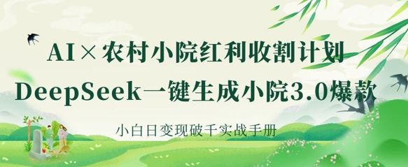 AI+农村小院红利收割：DeepSeek一键生成小院3.0爆款，小白日变现破千实战手册-宇创网