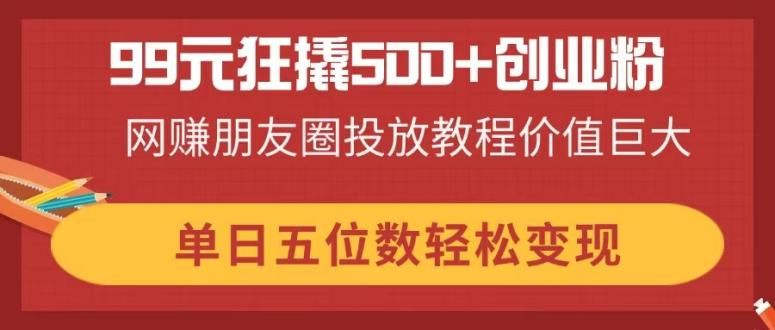 (14247期)99元狂撬500+创业粉,网赚朋友圈投放教程价值巨大,单日五位数轻松变现-宇创网