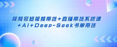 视频号短视频带货+直播带货系统课+AI+Deep-Seek书单带货-宇创网