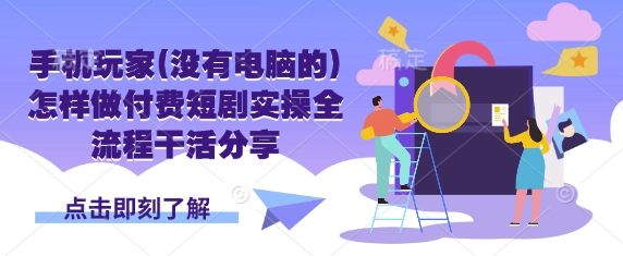 手机玩家(没有电脑的)怎样做付费短剧实操全流程干活分享-宇创网