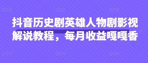 抖音历史剧英雄人物剧影视解说教程，每月收益嘎嘎香-宇创网