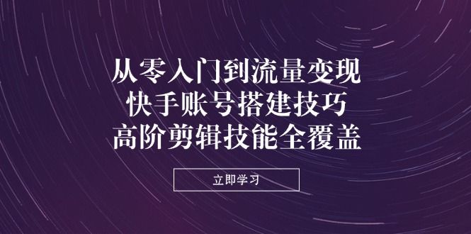 (14313期)从零入门到流量变现,快手账号搭建技巧,高阶剪辑技能全覆盖-宇创网